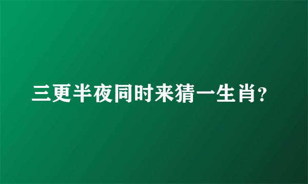 三更半夜同时来猜一生肖？