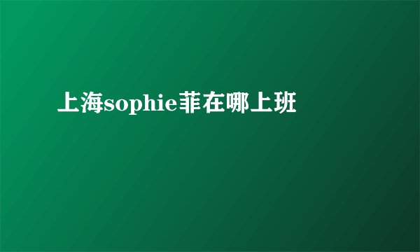 上海sophie菲在哪上班