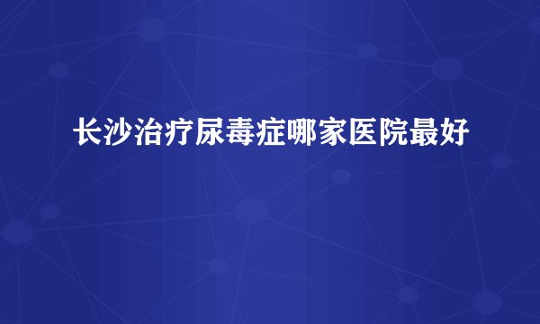 长沙治疗尿毒症哪家医院最好