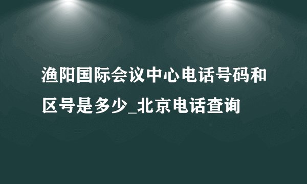 渔阳国际会议中心电话号码和区号是多少_北京电话查询