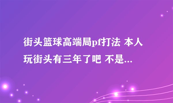 街头篮球高端局pf打法 本人玩街头有三年了吧 不是连着玩的 停半年捡半年 最近更新完又开始玩我