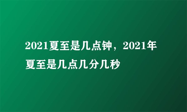 2021夏至是几点钟，2021年夏至是几点几分几秒