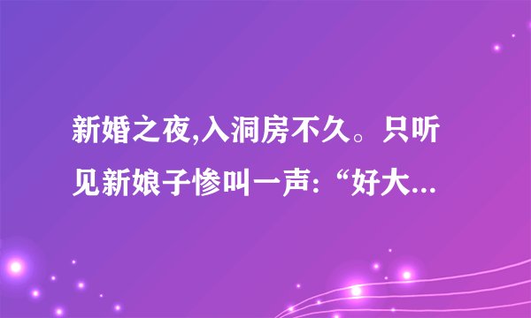 新婚之夜,入洞房不久。只听见新娘子惨叫一声:“好大------哦!!”第二天,在新房里发现了新郎的