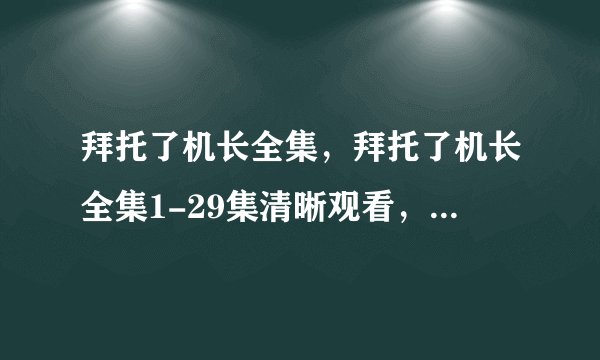 拜托了机长全集，拜托了机长全集1-29集清晰观看，拜托了机长全集迅雷资源观看下载