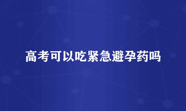 高考可以吃紧急避孕药吗