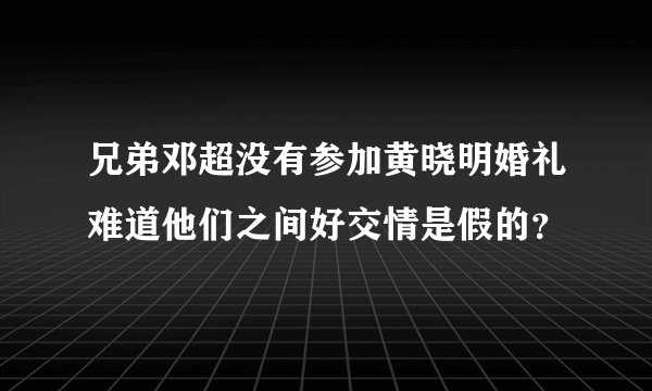 兄弟邓超没有参加黄晓明婚礼难道他们之间好交情是假的？