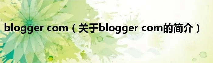 blogger com(关于blogger com的简介)