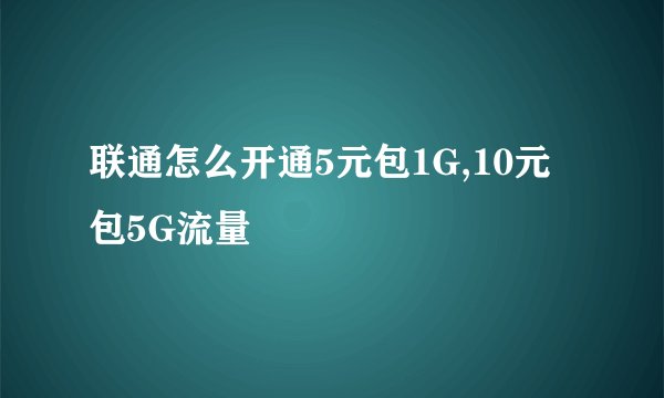 联通怎么开通5元包1G,10元包5G流量