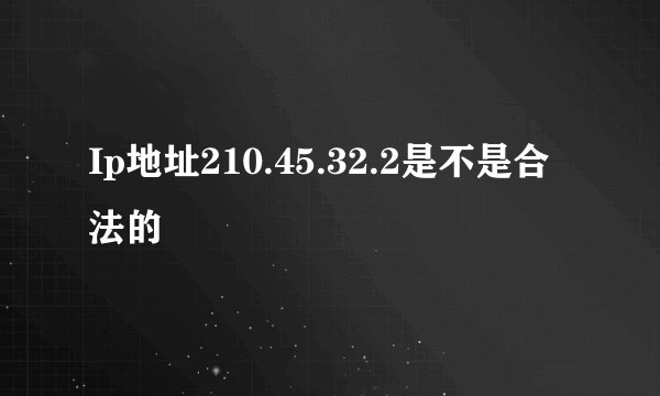 Ip地址210.45.32.2是不是合法的