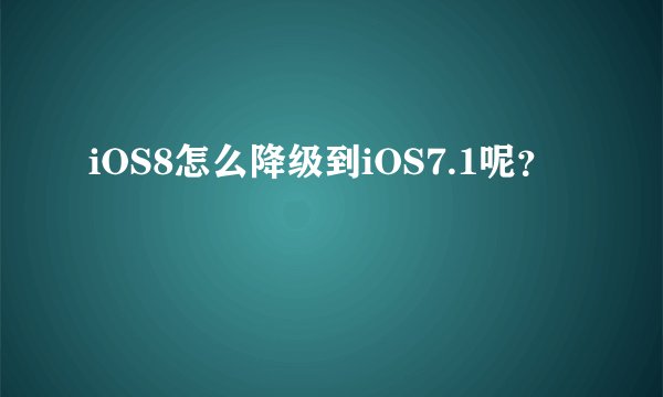 iOS8怎么降级到iOS7.1呢？