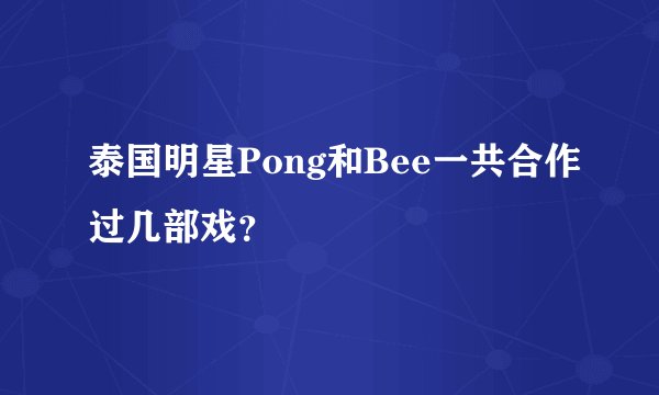泰国明星Pong和Bee一共合作过几部戏?