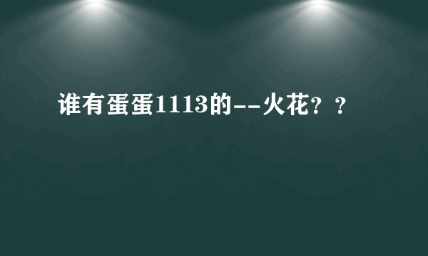 谁有蛋蛋1113的--火花？？