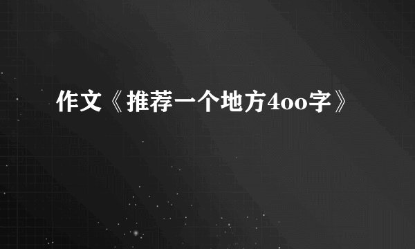 作文《推荐一个地方4oo字》