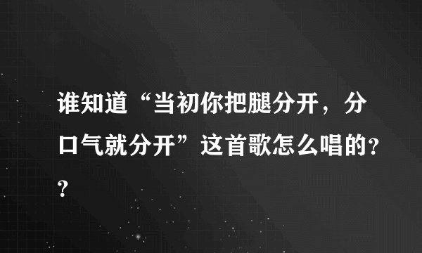 谁知道“当初你把腿分开，分口气就分开”这首歌怎么唱的？？
