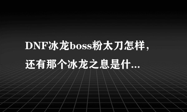 DNF冰龙boss粉太刀怎样，还有那个冰龙之息是什么东西。给个解释