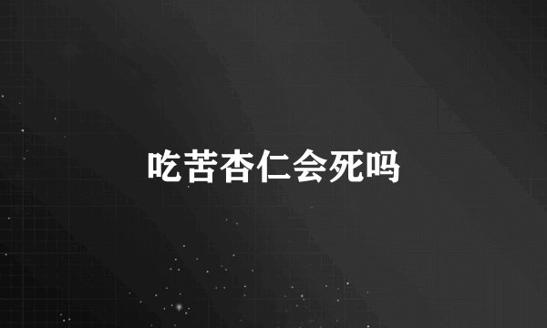 吃苦杏仁会死吗