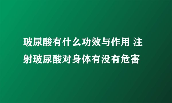 玻尿酸有什么功效与作用 注射玻尿酸对身体有没有危害