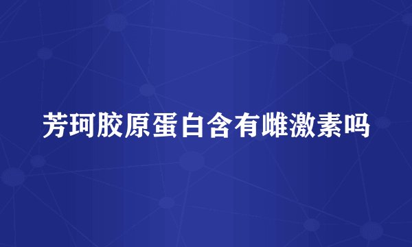 芳珂胶原蛋白含有雌激素吗