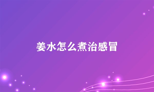 姜水怎么煮治感冒
