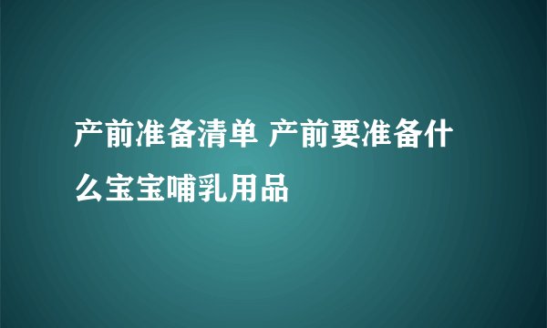 产前准备清单 产前要准备什么宝宝哺乳用品