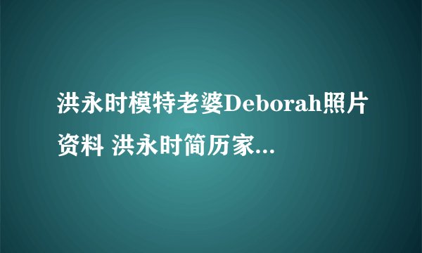 洪永时模特老婆Deborah照片资料 洪永时简历家庭背景父亲是谁