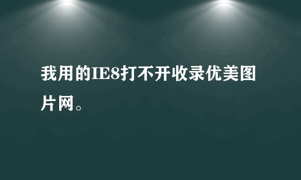 我用的IE8打不开收录优美图片网。