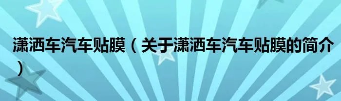 潇洒车汽车贴膜（关于潇洒车汽车贴膜的简介）