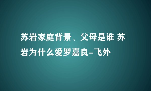 苏岩家庭背景、父母是谁 苏岩为什么爱罗嘉良-飞外