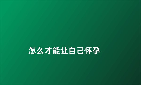 怎么才能让自己怀孕