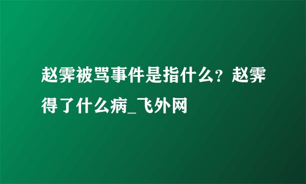 赵霁被骂事件是指什么？赵霁得了什么病_飞外网