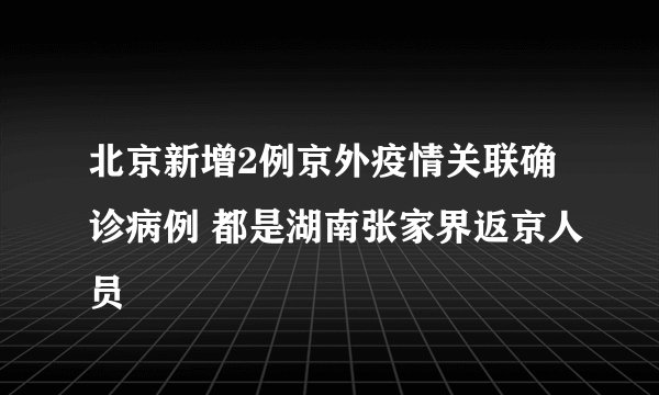 北京新增2例京外疫情关联确诊病例 都是湖南张家界返京人员