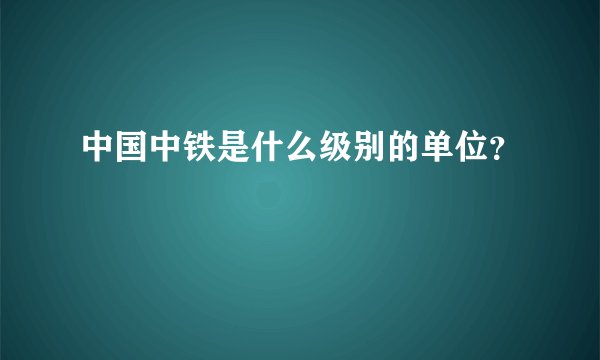 中国中铁是什么级别的单位？