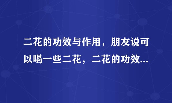 二花的功效与作用，朋友说可以喝一些二花，二花的功效与作用。