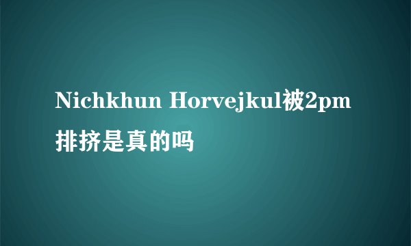 Nichkhun Horvejkul被2pm排挤是真的吗