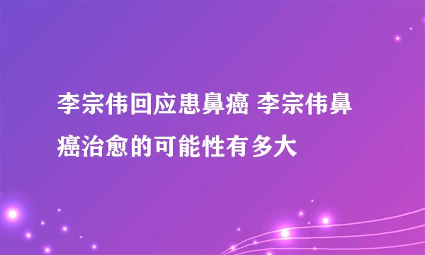 李宗伟回应患鼻癌 李宗伟鼻癌治愈的可能性有多大