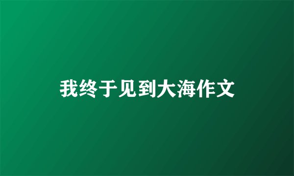 我终于见到大海作文