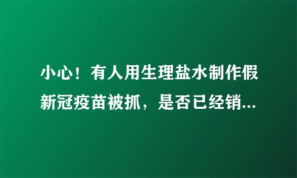 小心！有人用生理盐水制作假新冠疫苗被抓，是否已经销往了全国各地？