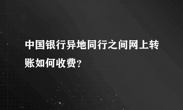 中国银行异地同行之间网上转账如何收费？