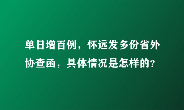 单日增百例，怀远发多份省外协查函，具体情况是怎样的？