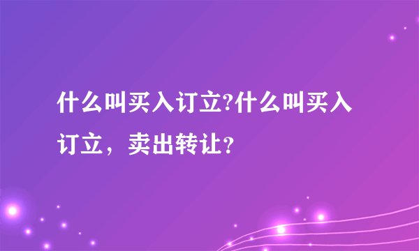 什么叫买入订立?什么叫买入订立，卖出转让？