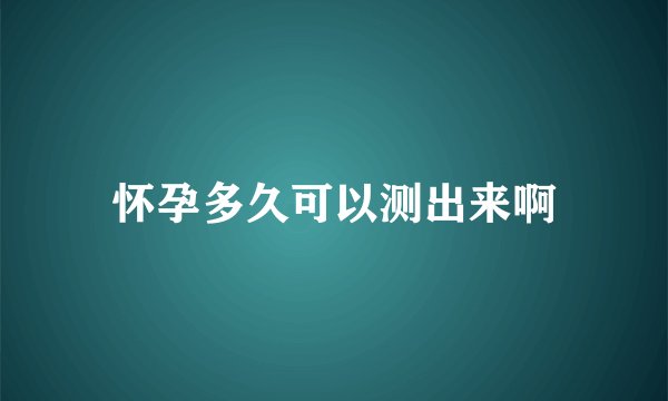怀孕多久可以测出来啊