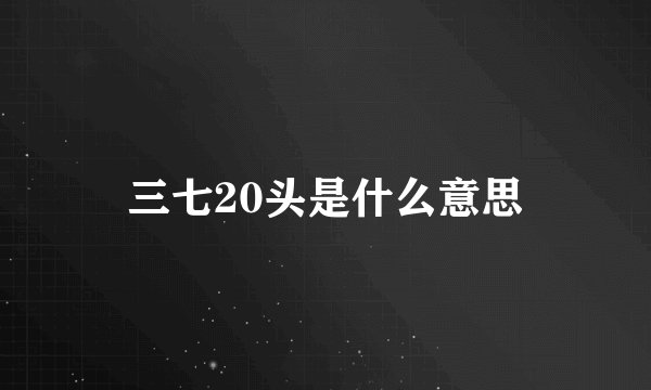 三七20头是什么意思