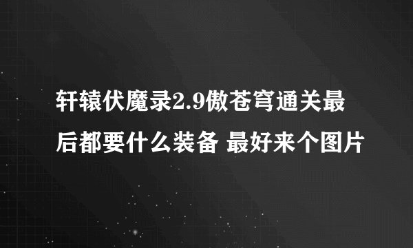 轩辕伏魔录2.9傲苍穹通关最后都要什么装备 最好来个图片