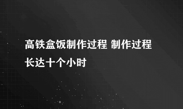 高铁盒饭制作过程 制作过程长达十个小时