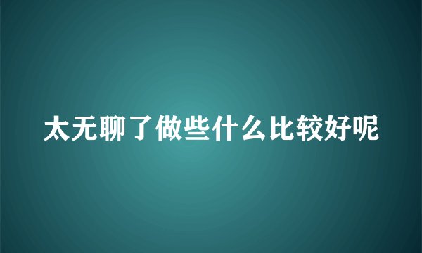 太无聊了做些什么比较好呢