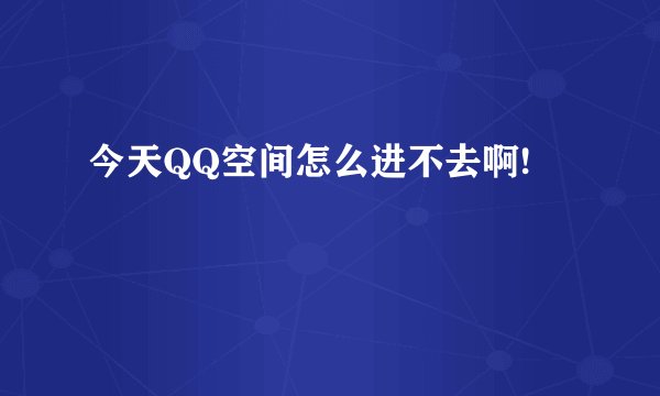 今天QQ空间怎么进不去啊!