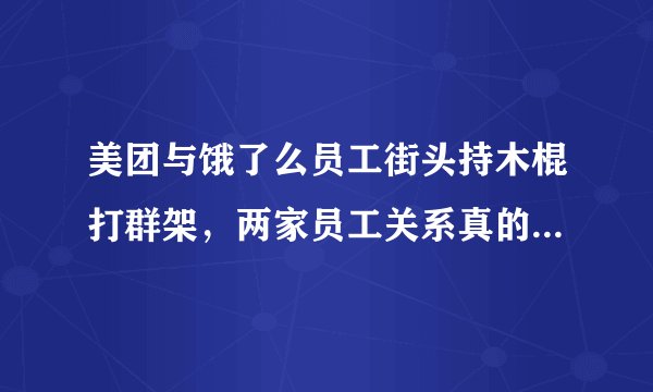 美团与饿了么员工街头持木棍打群架，两家员工关系真的很不好么？为什么？