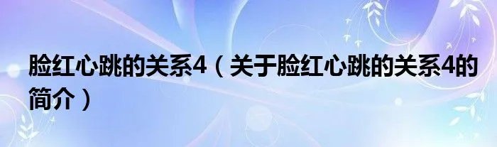脸红心跳的关系4（关于脸红心跳的关系4的简介）