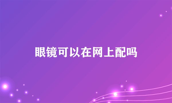 眼镜可以在网上配吗