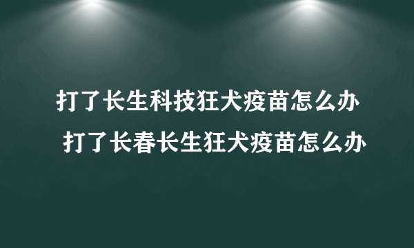 打了长生科技狂犬疫苗怎么办 打了长春长生狂犬疫苗怎么办